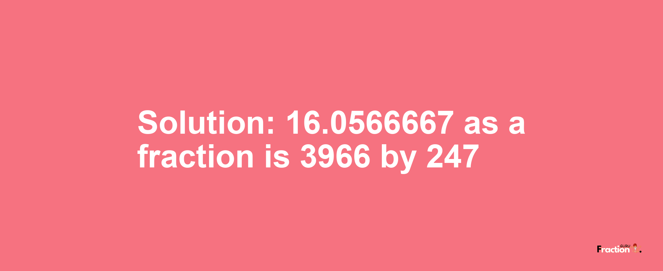 Solution:16.0566667 as a fraction is 3966/247